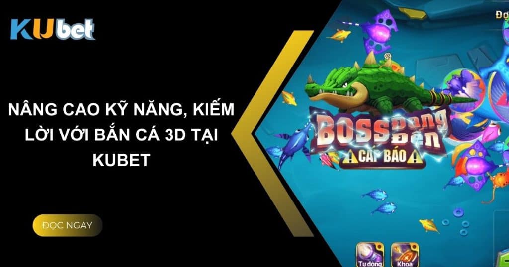 Nâng cao kỹ năng, kiếm lời với bắn cá 3D tại Kubet