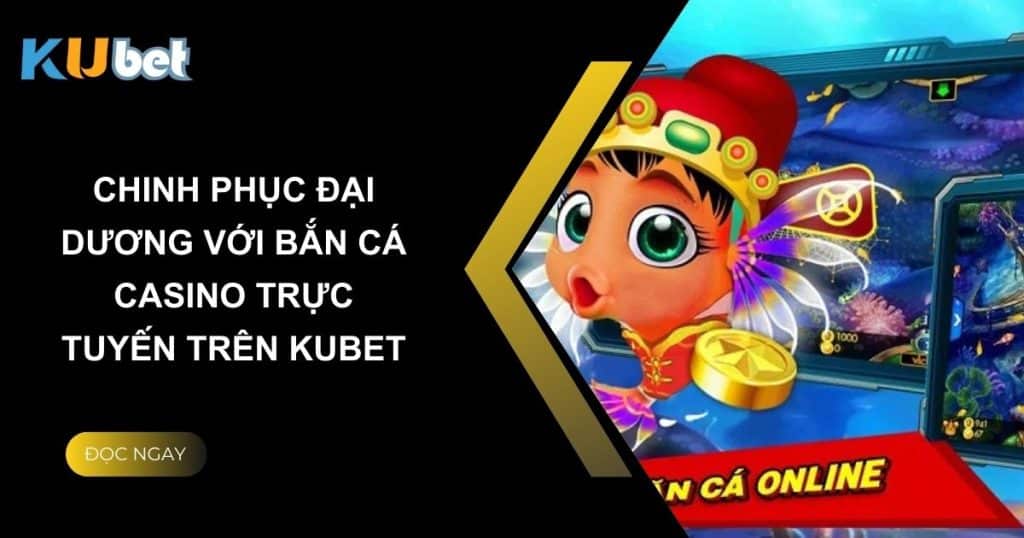 Chinh phục đại dương với bắn cá casino trực tuyến trên Kubet