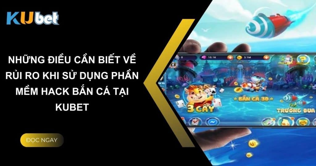 Những điều cần biết về rủi ro khi sử dụng phần mềm bắn cá hack tại Kubet