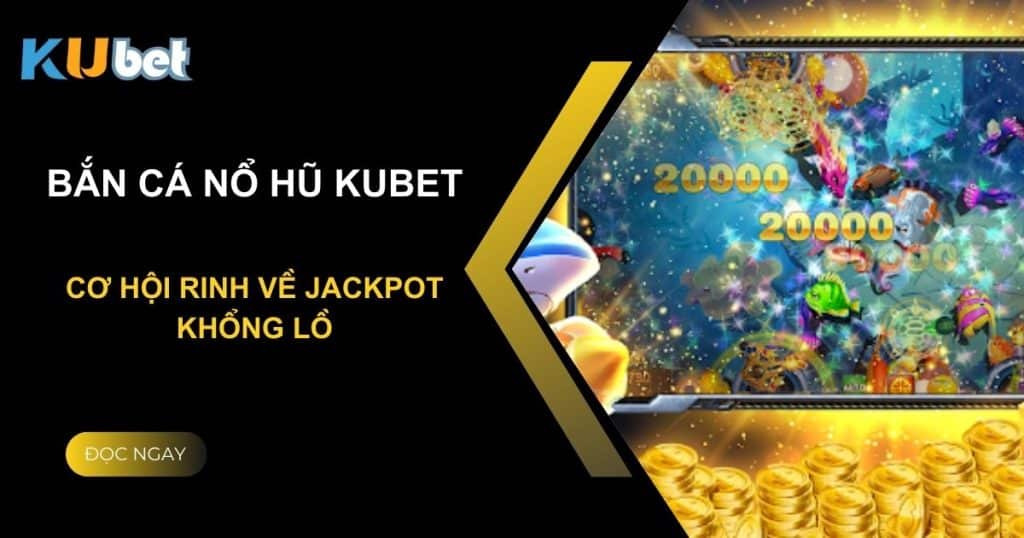 Bắn cá nổ hũ Kubet: Cơ hội rinh về Jackpot khổng lồ