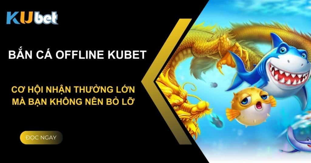 Bắn cá offline Kubet: Cơ hội nhận thưởng lớn mà bạn không nên bỏ lỡ