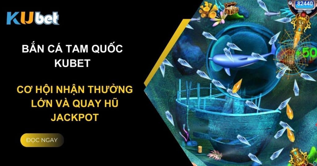 Bắn cá tam quốc Kubet: Cơ hội nhận thưởng lớn và quay hũ jackpot