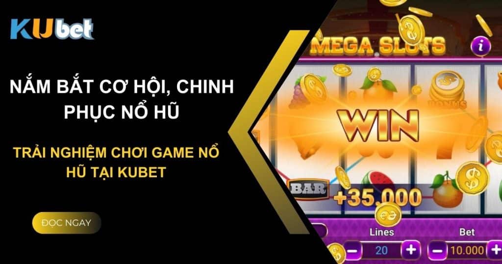 Nắm bắt cơ hội, chinh phục nổ hũ - Trải nghiệm chơi game nổ hũ tại Kubet