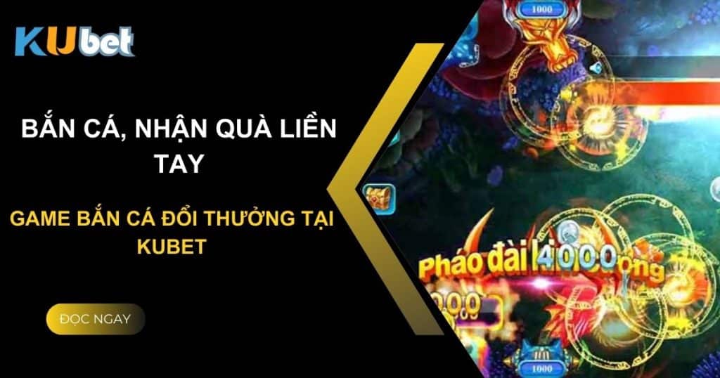 Bắn cá, nhận quà liền tay - Game bắn cá đổi thưởng tại Kubet