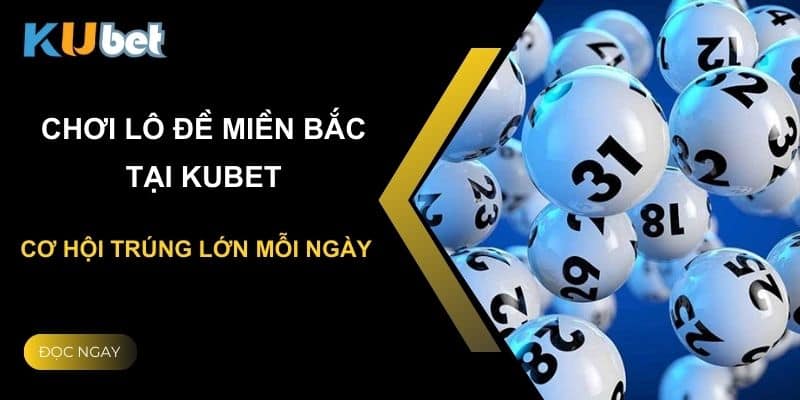 Chơi lô đề miền Bắc tại Kubet: Cơ hội trúng lớn mỗi ngày