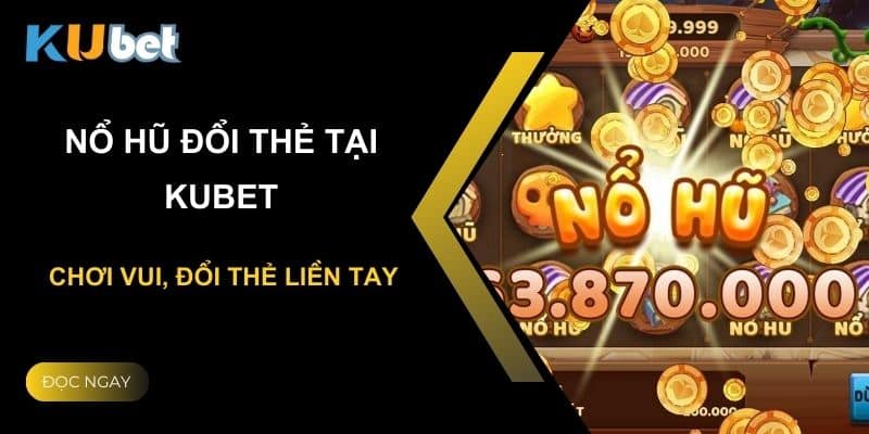 Nổ hũ đổi thẻ tại Kubet: Chơi vui, đổi thẻ liền tay