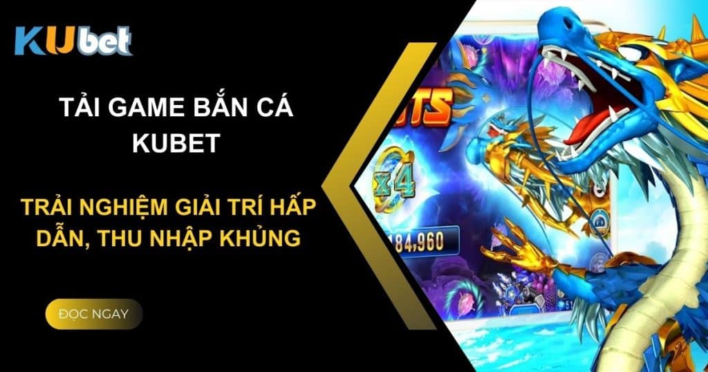 Tải game bắn cá Kubet: Trải nghiệm giải trí hấp dẫn, thu nhập khủng