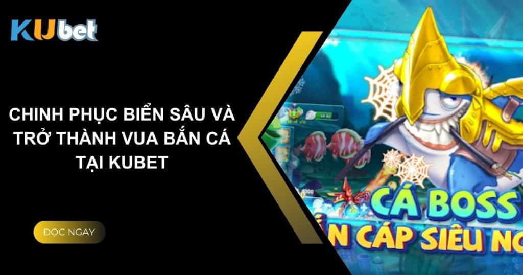 Chinh phục biển sâu và trở thành Vua Bắn Cá tại Kubet