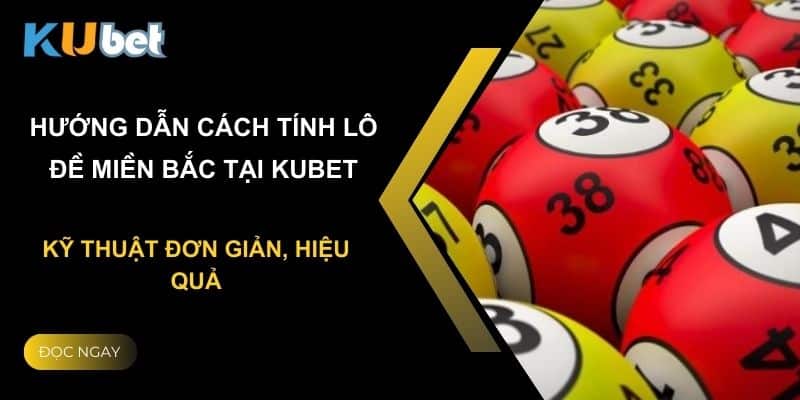 Hướng dẫn cách tính lô đề miền Bắc tại Kubet: Kỹ thuật đơn giản, hiệu quả