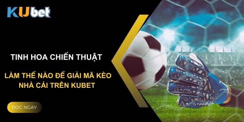 Tinh hoa chiến thuật: Làm thế nào để giải mã kèo nhà cái trên Kubet