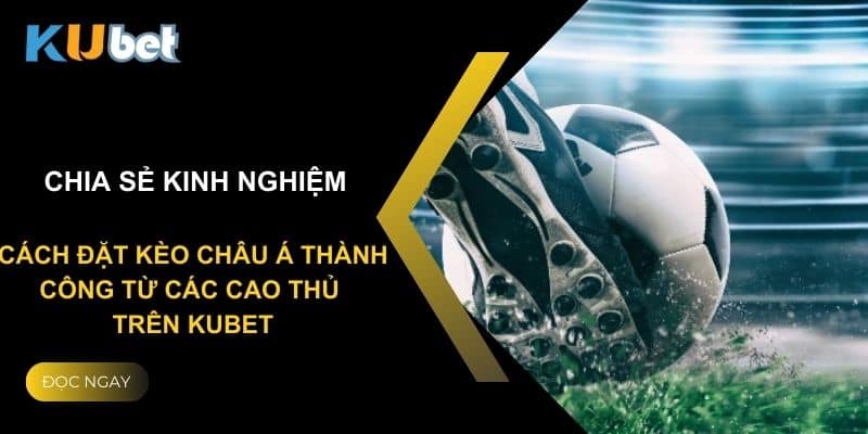 Chia sẻ kinh nghiệm: Cách đặt kèo châu Á thành công từ các cao thủ trên Kubet