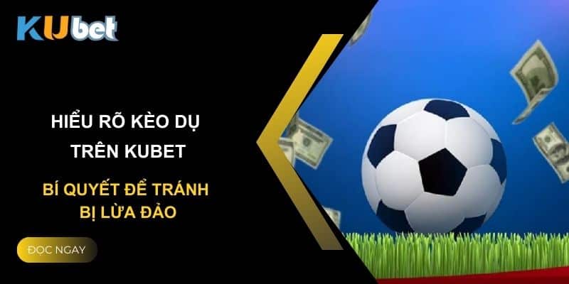 Hiểu rõ kèo dụ trên Kubet: Bí quyết để tránh bị lừa đảo