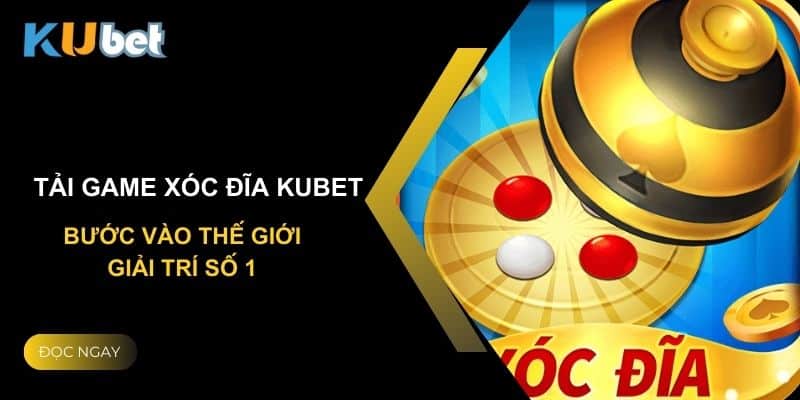 Tải game xóc đĩa Kubet: Bước vào thế giới giải trí số 1