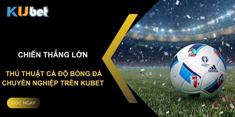 Chiến thắng lớn: Thủ thuật cá độ bóng đá chuyên nghiệp trên Kubet